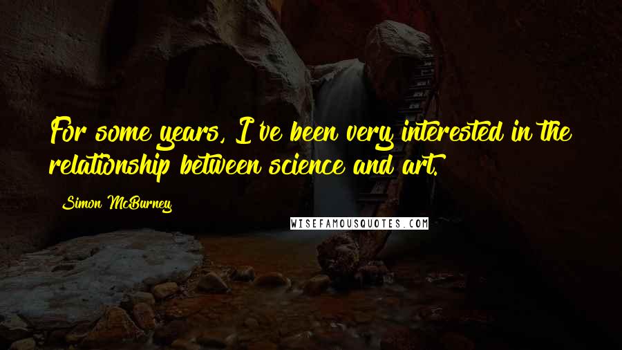 Simon McBurney quotes: For some years, I've been very interested in the relationship between science and art.