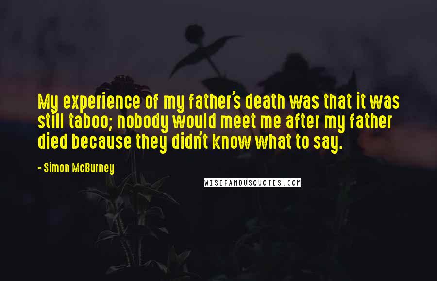 Simon McBurney quotes: My experience of my father's death was that it was still taboo; nobody would meet me after my father died because they didn't know what to say.