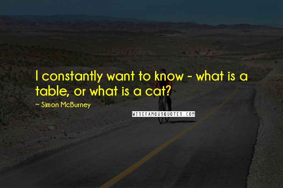 Simon McBurney quotes: I constantly want to know - what is a table, or what is a cat?