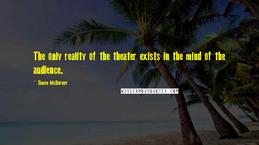 Simon McBurney quotes: The only reality of the theater exists in the mind of the audience.