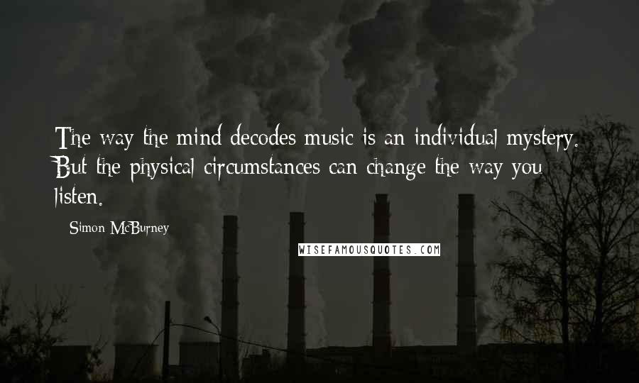 Simon McBurney quotes: The way the mind decodes music is an individual mystery. But the physical circumstances can change the way you listen.