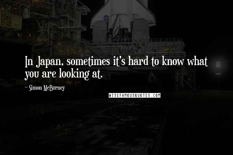 Simon McBurney quotes: In Japan, sometimes it's hard to know what you are looking at.