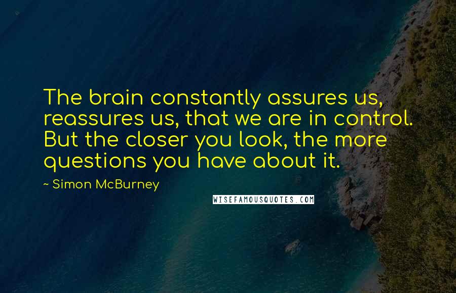 Simon McBurney quotes: The brain constantly assures us, reassures us, that we are in control. But the closer you look, the more questions you have about it.