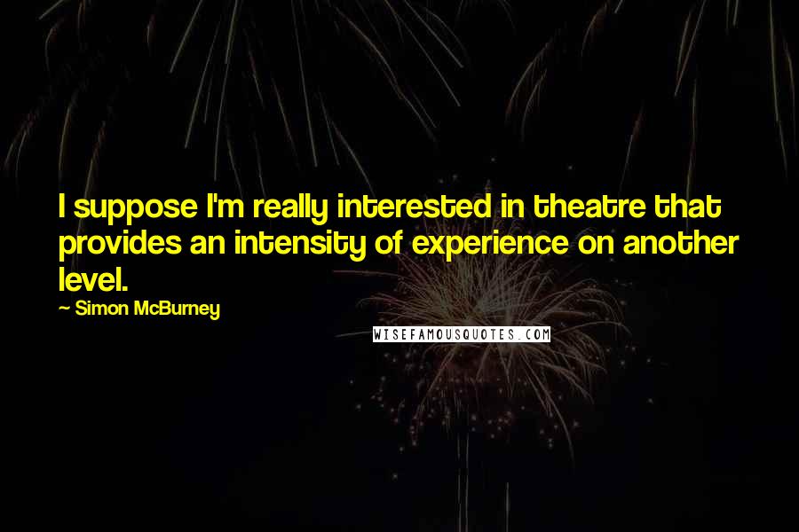 Simon McBurney quotes: I suppose I'm really interested in theatre that provides an intensity of experience on another level.