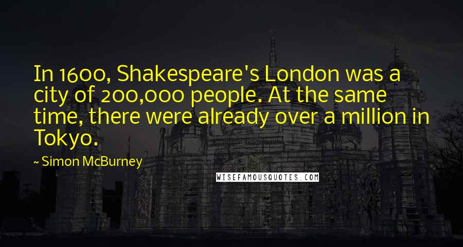 Simon McBurney quotes: In 1600, Shakespeare's London was a city of 200,000 people. At the same time, there were already over a million in Tokyo.