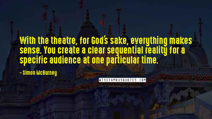 Simon McBurney quotes: With the theatre, for God's sake, everything makes sense. You create a clear sequential reality for a specific audience at one particular time.