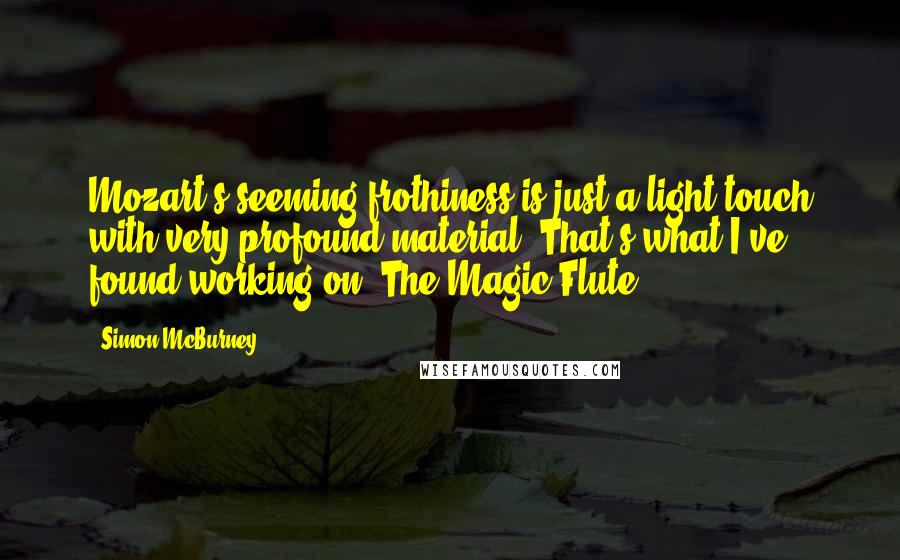 Simon McBurney quotes: Mozart's seeming frothiness is just a light touch with very profound material. That's what I've found working on 'The Magic Flute.'