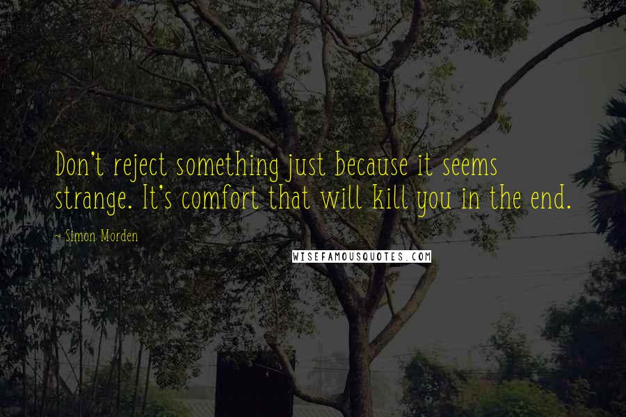 Simon Morden quotes: Don't reject something just because it seems strange. It's comfort that will kill you in the end.
