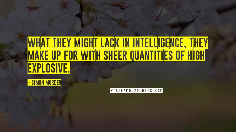 Simon Morden quotes: What they might lack in intelligence, they make up for with sheer quantities of high explosive.