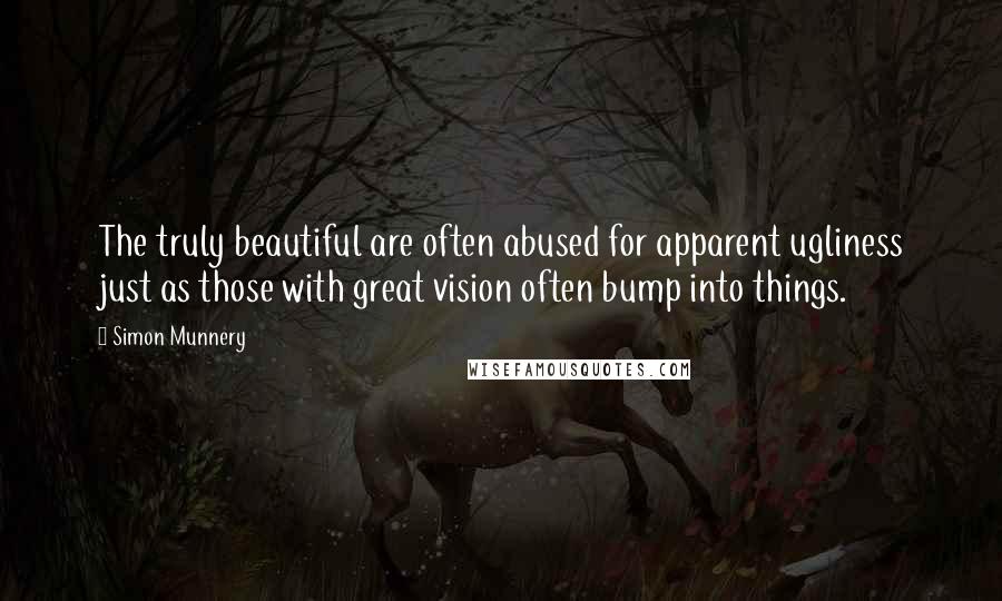 Simon Munnery quotes: The truly beautiful are often abused for apparent ugliness just as those with great vision often bump into things. Simon Munnery quotes: The truly beautiful are often abused for apparent ugliness just as those with great vision often bump into things.