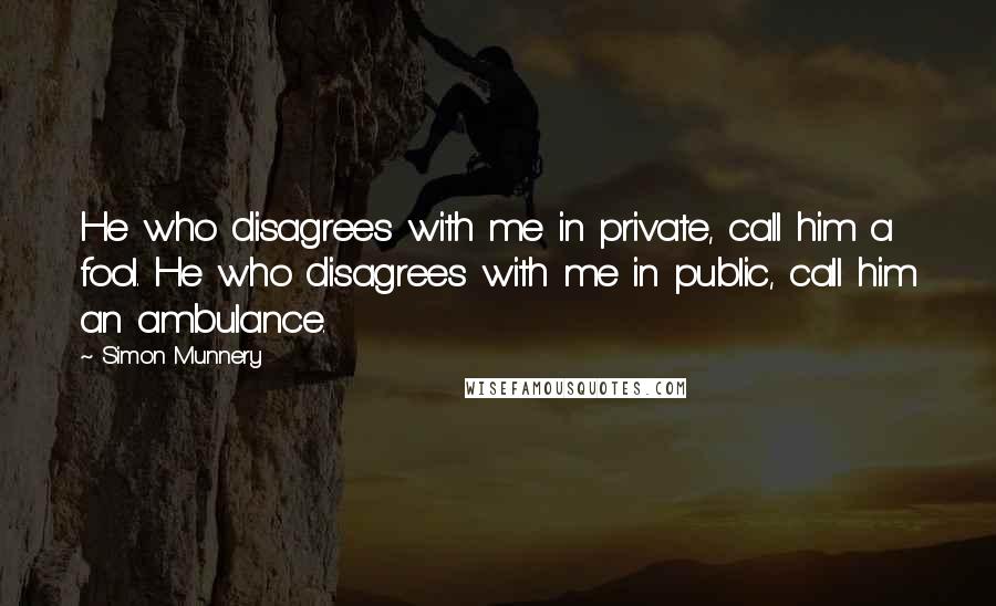 Simon Munnery quotes: He who disagrees with me in private, call him a fool. He who disagrees with me in public, call him an ambulance.