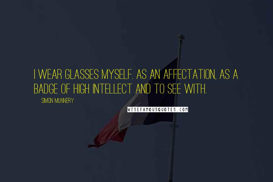 Simon Munnery quotes: I wear glasses myself. As an affectation, as a badge of high intellect and to see with. Simon Munnery quotes: I wear glasses myself. As an affectation, as a badge of high intellect and to see with.