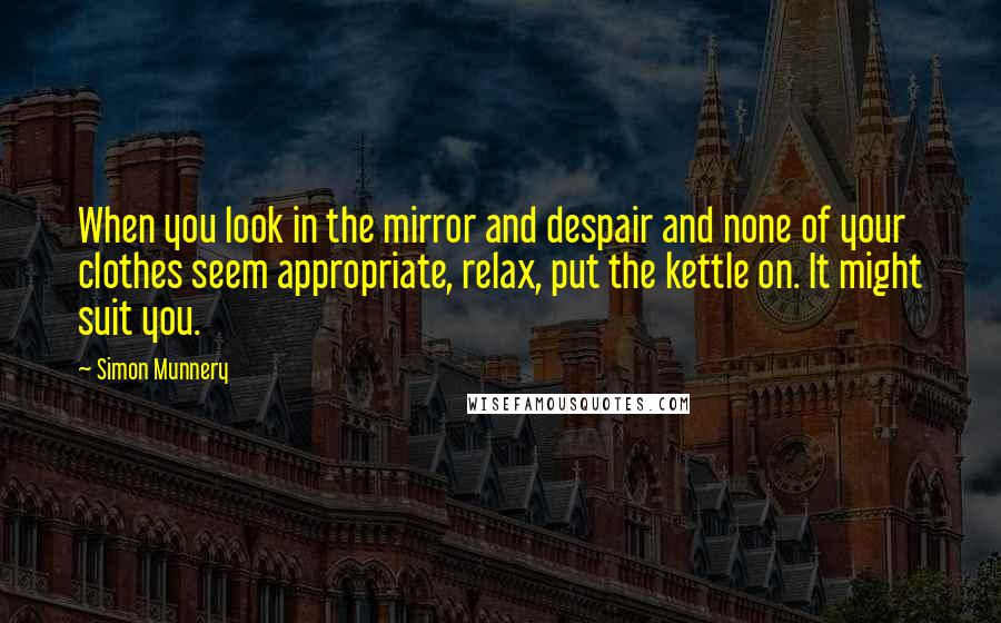 Simon Munnery quotes: When you look in the mirror and despair and none of your clothes seem appropriate, relax, put the kettle on. It might suit you. Simon Munnery quotes: When you look in the mirror and despair and none of your clothes seem appropriate, relax, put the kettle on. It might suit you.