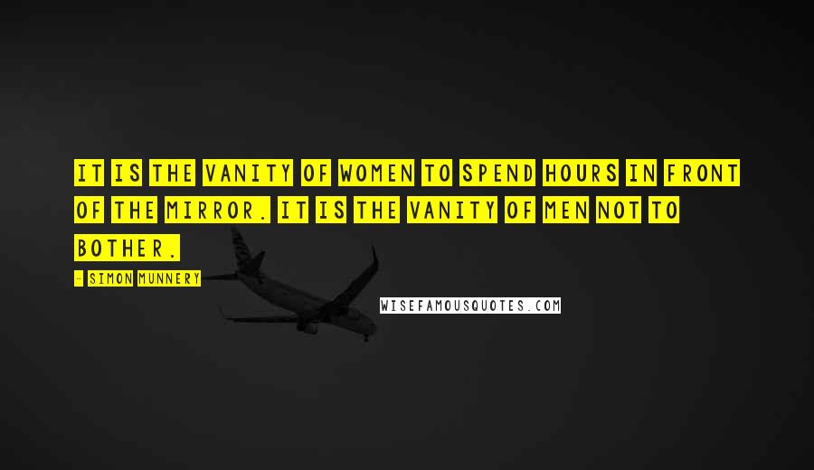 Simon Munnery quotes: It is the vanity of women to spend hours in front of the mirror. It is the vanity of men not to bother.