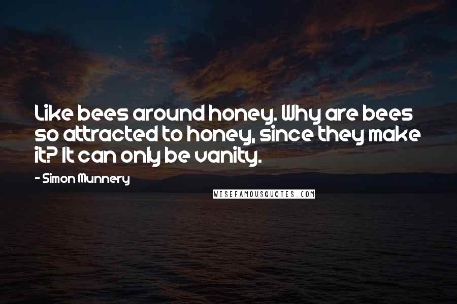 Simon Munnery quotes: Like bees around honey. Why are bees so attracted to honey, since they make it? It can only be vanity. Simon Munnery quotes: Like bees around honey. Why are bees so attracted to honey, since they make it? It can only be vanity.