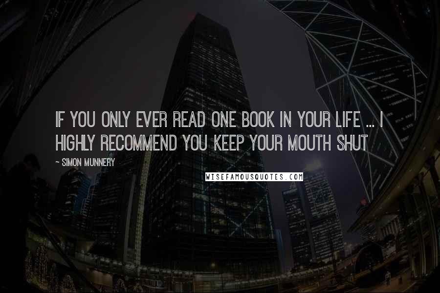 Simon Munnery quotes: If you only ever read one book in your life ... I highly recommend you keep your mouth shut Simon Munnery quotes: If you only ever read one book in your life ... I highly recommend you keep your mouth shut
