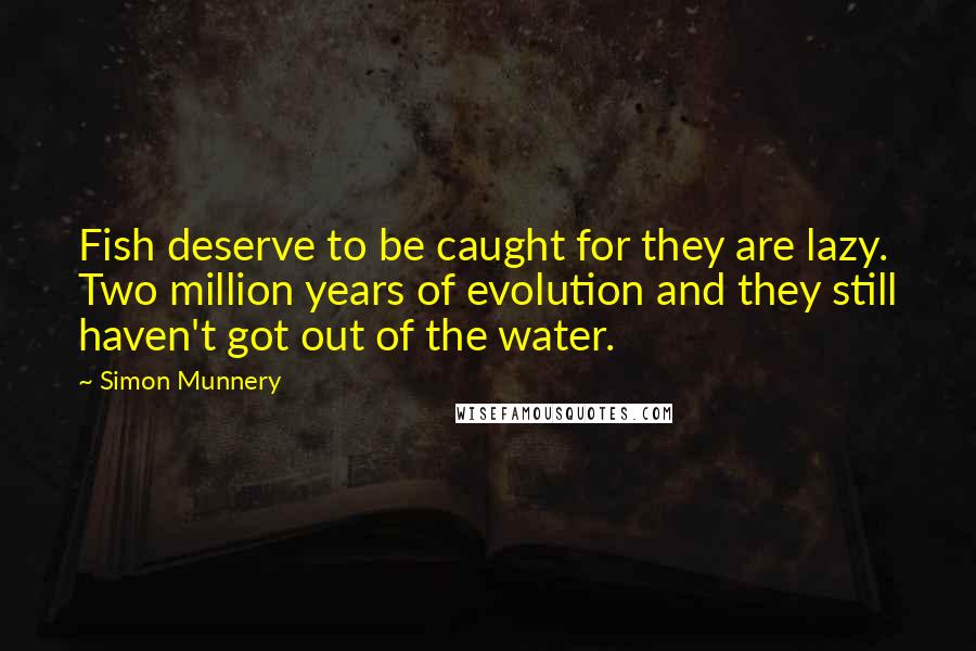 Simon Munnery quotes: Fish deserve to be caught for they are lazy. Two million years of evolution and they still haven't got out of the water.