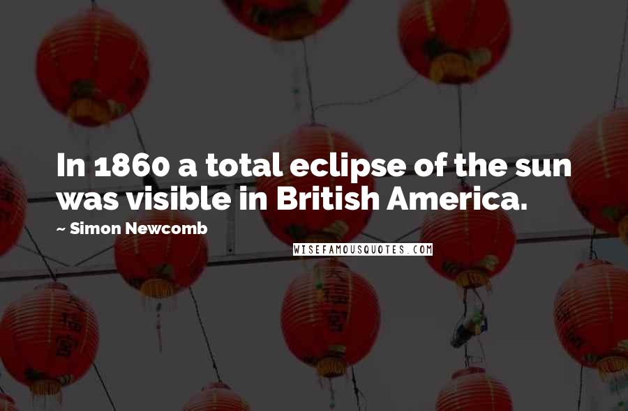 Simon Newcomb quotes: In 1860 a total eclipse of the sun was visible in British America.