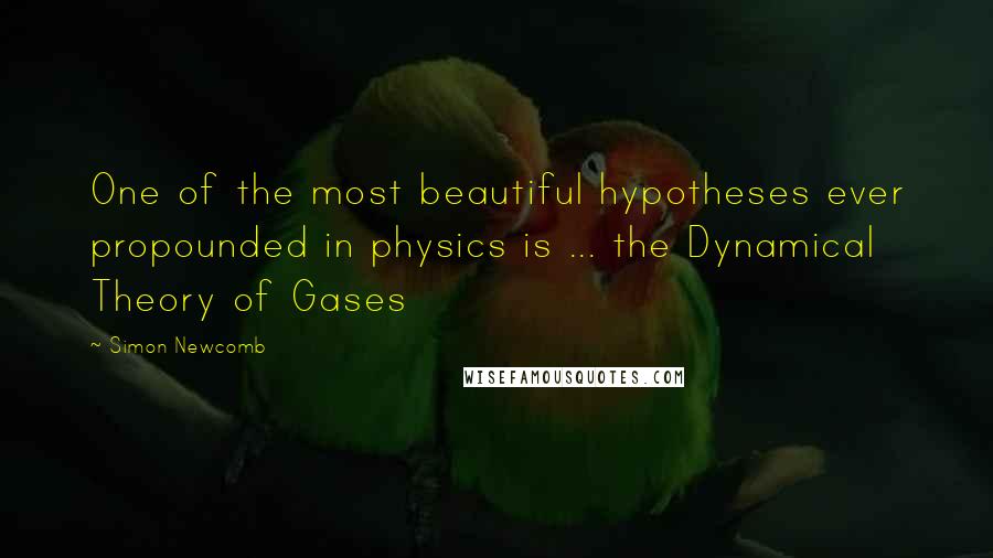 Simon Newcomb quotes: One of the most beautiful hypotheses ever propounded in physics is ... the Dynamical Theory of Gases Simon Newcomb quotes: One of the most beautiful hypotheses ever propounded in physics is ... the Dynamical Theory of Gases