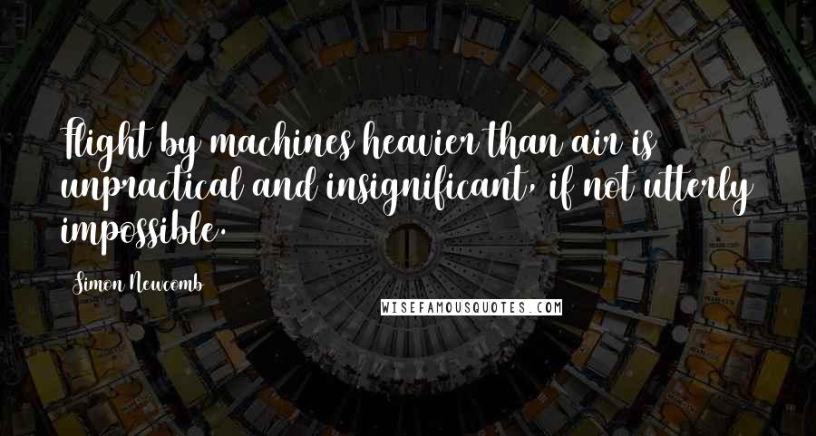Simon Newcomb quotes: Flight by machines heavier than air is unpractical and insignificant, if not utterly impossible.
