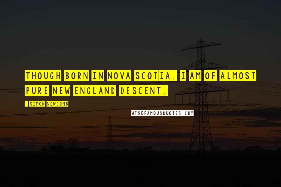 Simon Newcomb quotes: Though born in Nova Scotia, I am of almost pure New England descent.