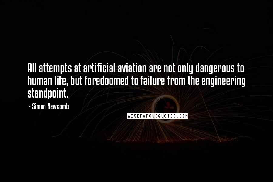 Simon Newcomb quotes: All attempts at artificial aviation are not only dangerous to human life, but foredoomed to failure from the engineering standpoint. Simon Newcomb quotes: All attempts at artificial aviation are not only dangerous to human life, but foredoomed to failure from the engineering standpoint.