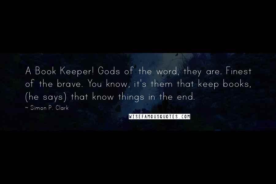 Simon P. Clark quotes: A Book Keeper! Gods of the word, they are. Finest of the brave. You know, it's them that keep books, (he says) that know things in the end.
