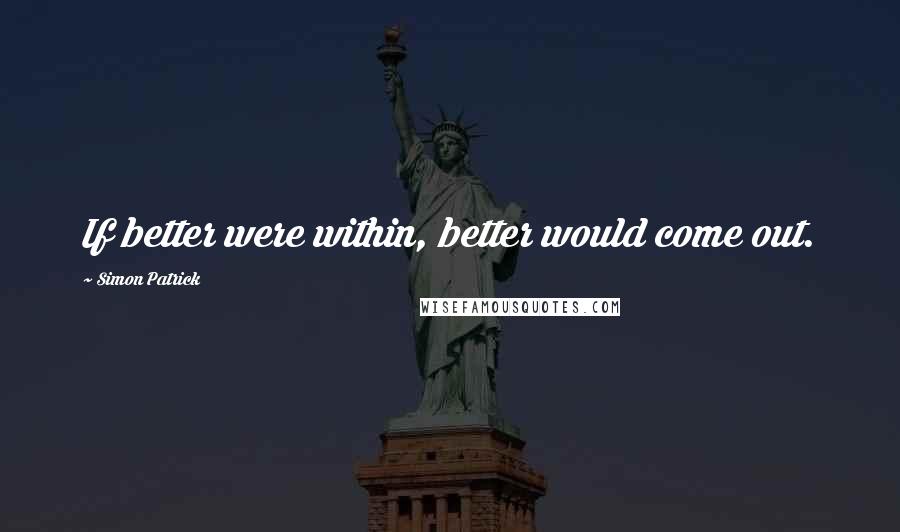 Simon Patrick quotes: If better were within, better would come out.