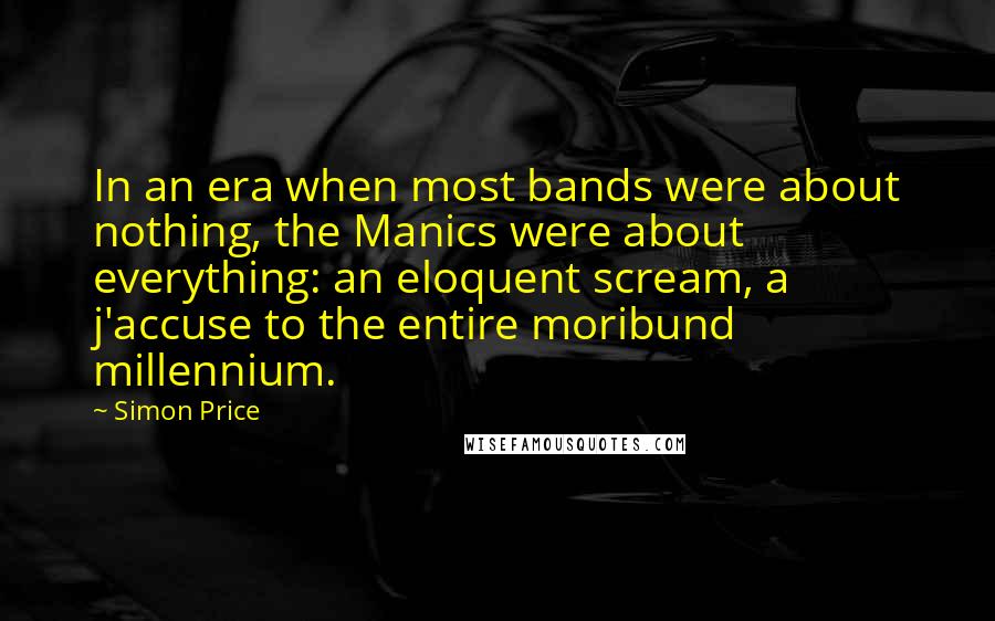 Simon Price quotes: In an era when most bands were about nothing, the Manics were about everything: an eloquent scream, a j'accuse to the entire moribund millennium.