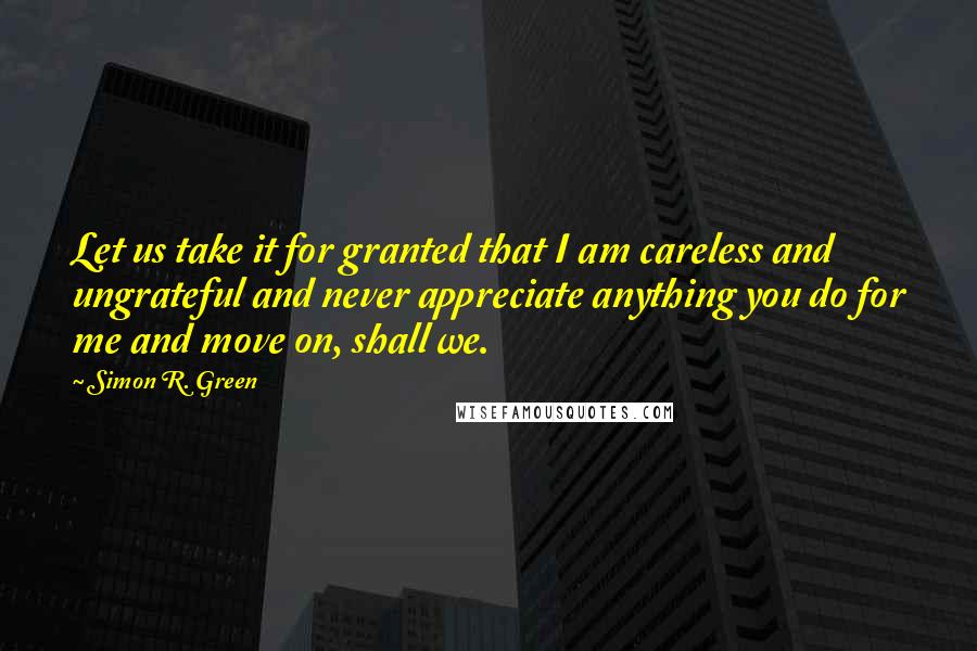Simon R. Green quotes: Let us take it for granted that I am careless and ungrateful and never appreciate anything you do for me and move on, shall we. Simon R. Green quotes: Let us take it for granted that I am careless and ungrateful and never appreciate anything you do for me and move on, shall we.