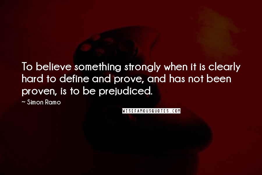 Simon Ramo quotes: To believe something strongly when it is clearly hard to define and prove, and has not been proven, is to be prejudiced.