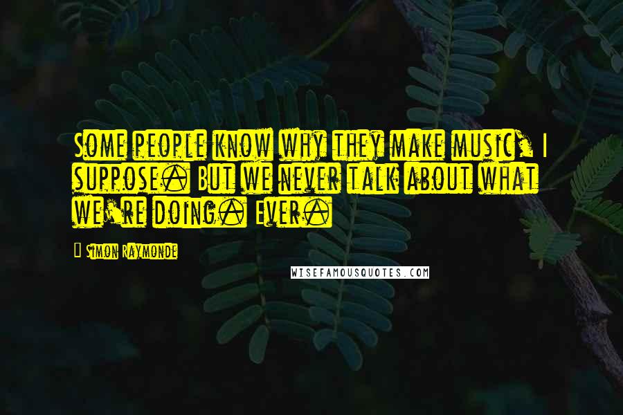 Simon Raymonde quotes: Some people know why they make music, I suppose. But we never talk about what we're doing. Ever.