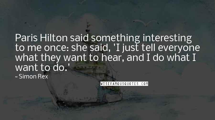 Simon Rex quotes: Paris Hilton said something interesting to me once: she said, 'I just tell everyone what they want to hear, and I do what I want to do.'