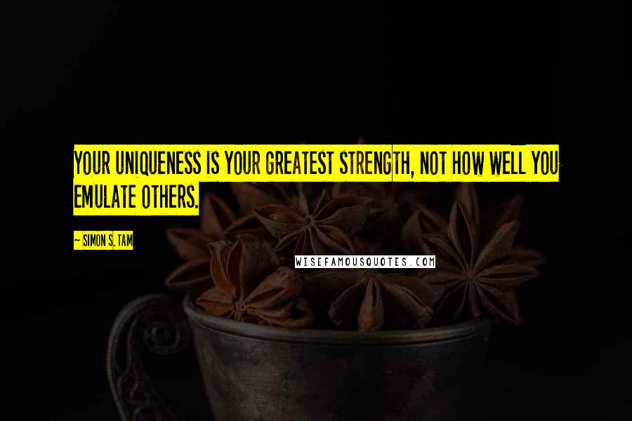 Simon S. Tam quotes: Your uniqueness is your greatest strength, not how well you emulate others.