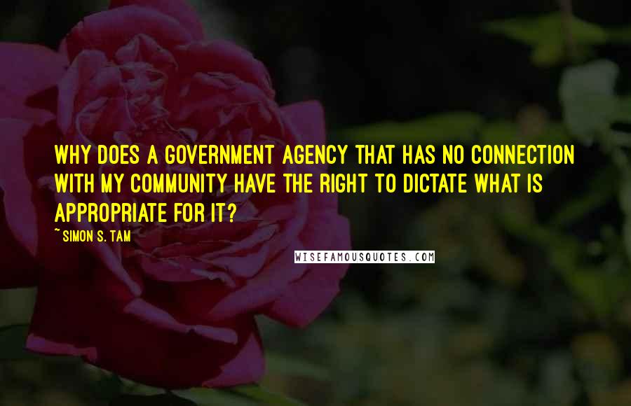 Simon S. Tam quotes: Why does a government agency that has no connection with my community have the right to dictate what is appropriate for it?