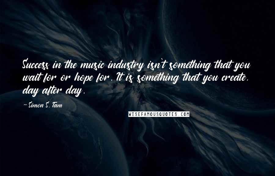 Simon S. Tam quotes: Success in the music industry isn't something that you wait for or hope for. It is something that you create, day after day.