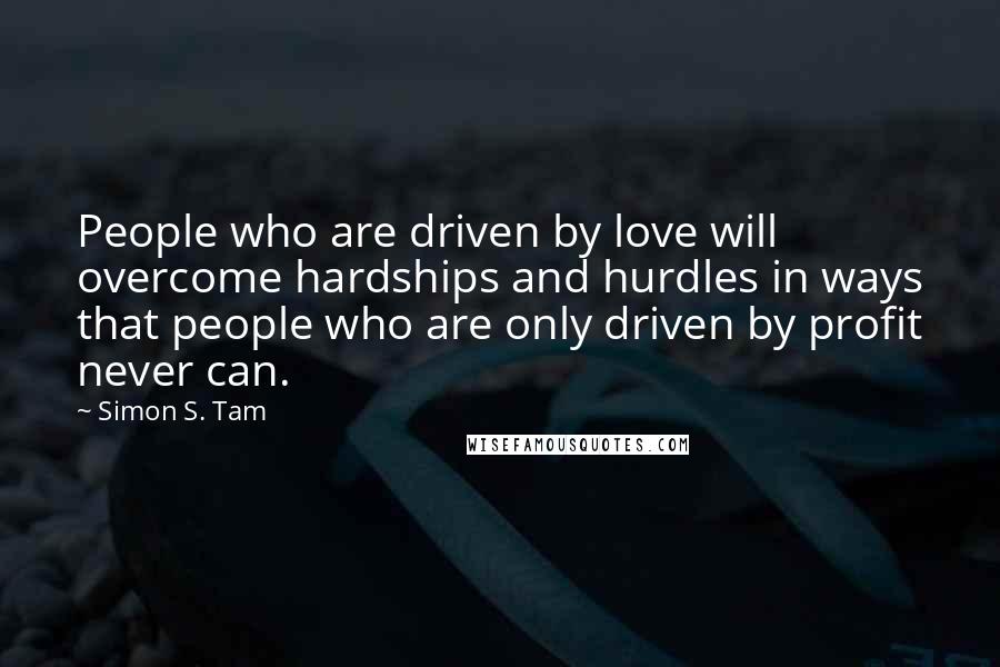 Simon S. Tam quotes: People who are driven by love will overcome hardships and hurdles in ways that people who are only driven by profit never can.