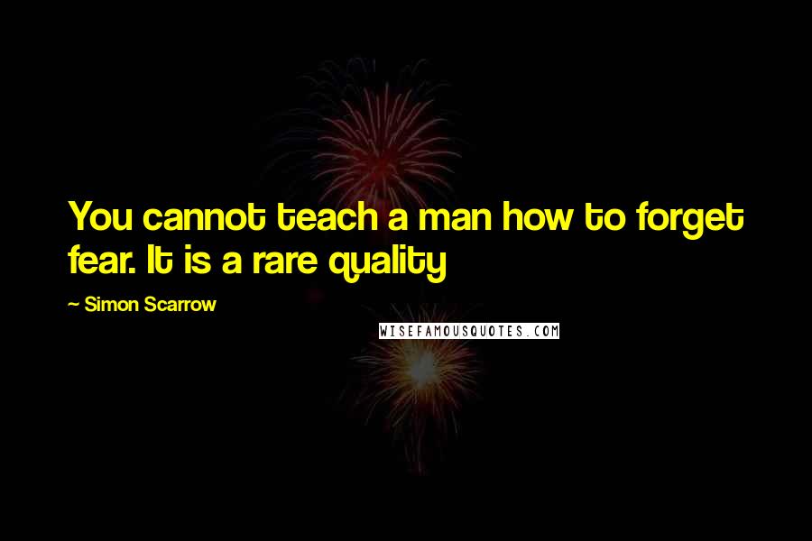 Simon Scarrow quotes: You cannot teach a man how to forget fear. It is a rare quality