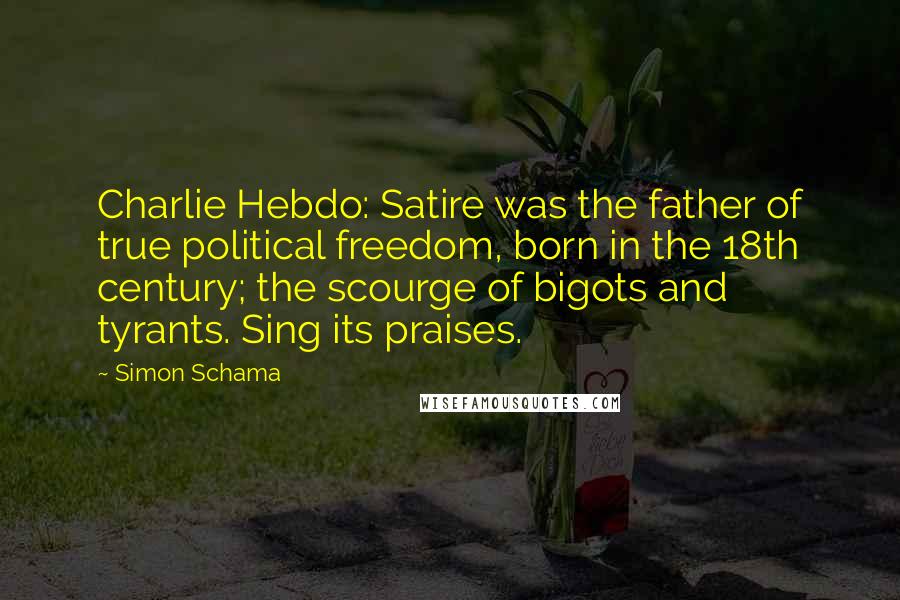 Simon Schama quotes: Charlie Hebdo: Satire was the father of true political freedom, born in the 18th century; the scourge of bigots and tyrants. Sing its praises.