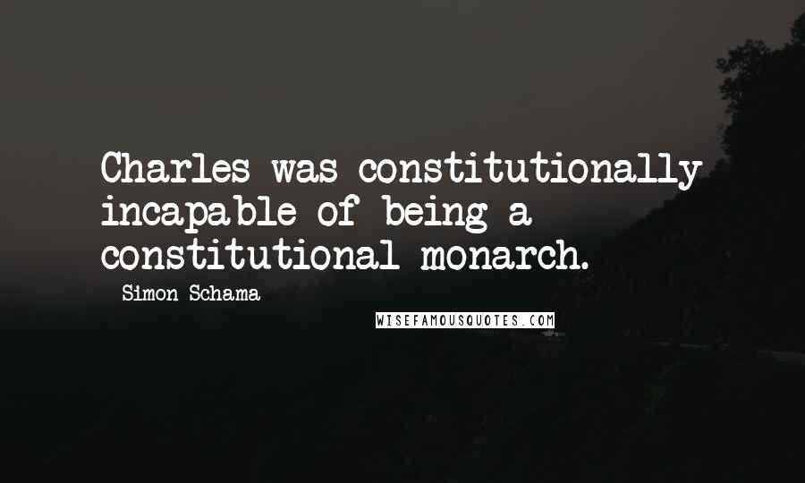 Simon Schama quotes: Charles was constitutionally incapable of being a constitutional monarch.