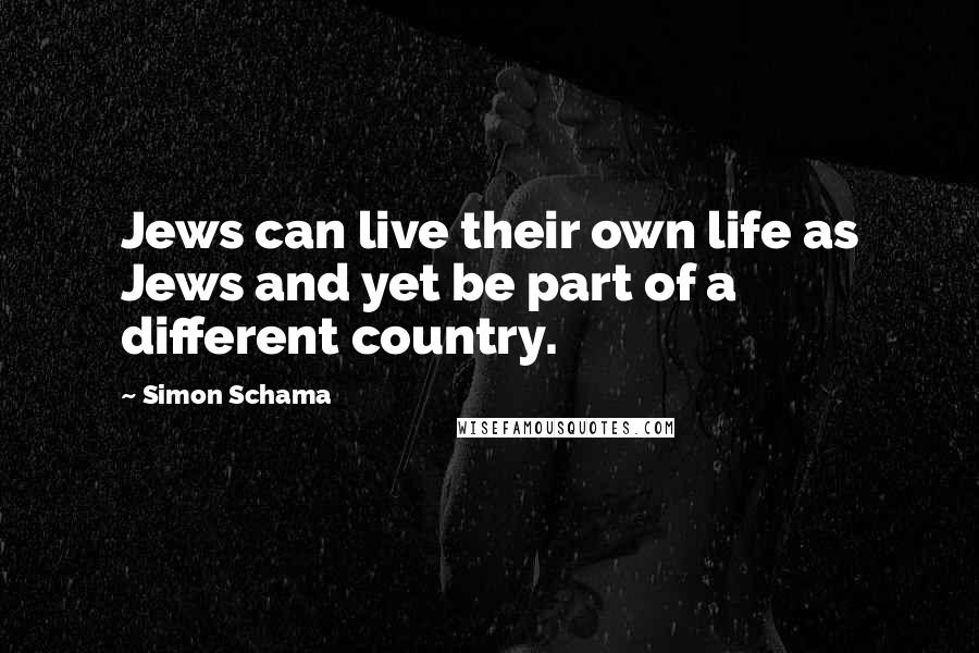Simon Schama quotes: Jews can live their own life as Jews and yet be part of a different country.