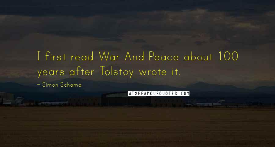Simon Schama quotes: I first read War And Peace about 100 years after Tolstoy wrote it.