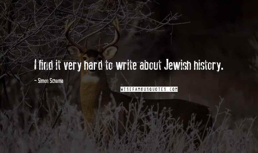 Simon Schama quotes: I find it very hard to write about Jewish history.