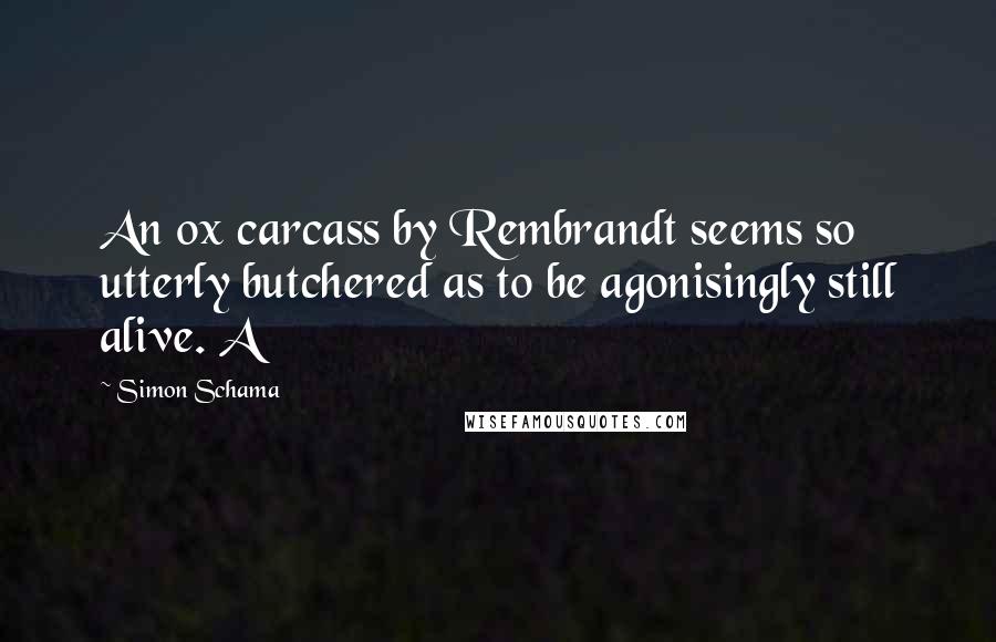 Simon Schama quotes: An ox carcass by Rembrandt seems so utterly butchered as to be agonisingly still alive. A