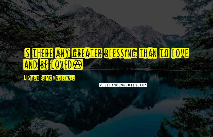 Simon Sebag Montefiore quotes: Is there any greater blessing than to love and be loved.