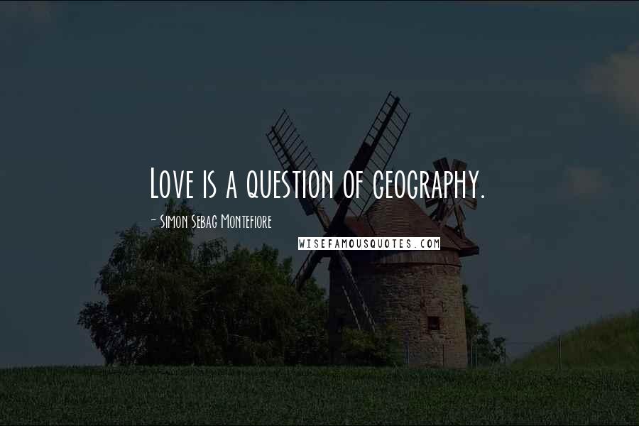 Simon Sebag Montefiore quotes: Love is a question of geography.