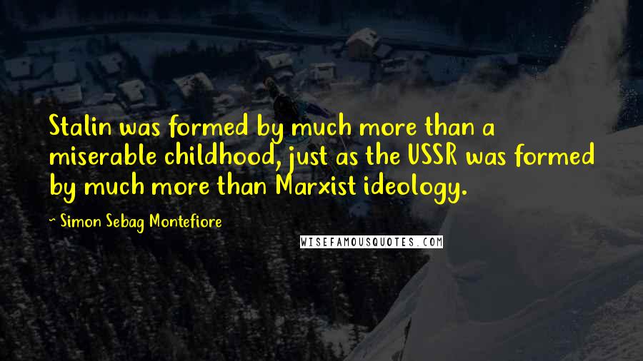 Simon Sebag Montefiore quotes: Stalin was formed by much more than a miserable childhood, just as the USSR was formed by much more than Marxist ideology.