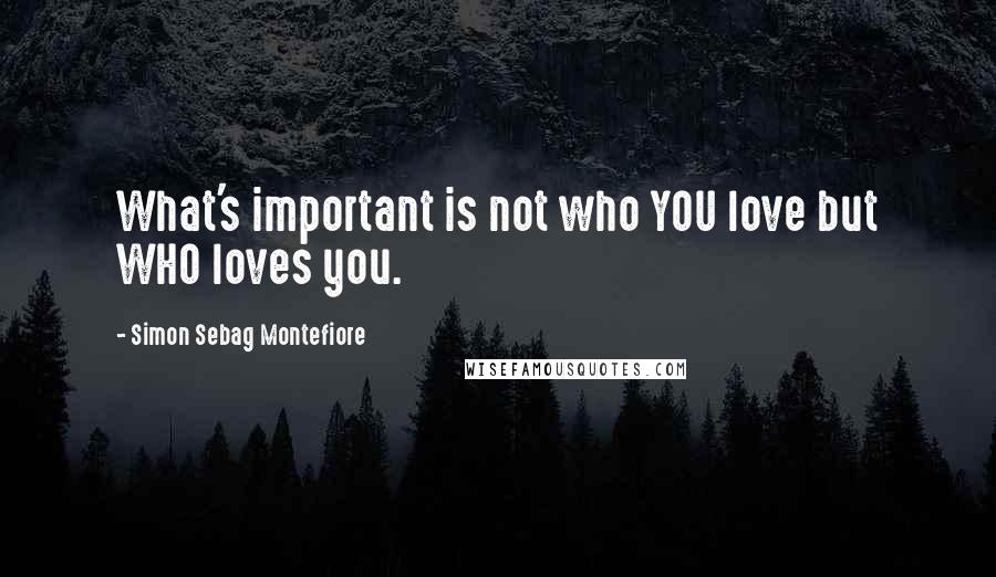 Simon Sebag Montefiore quotes: What's important is not who YOU love but WHO loves you.