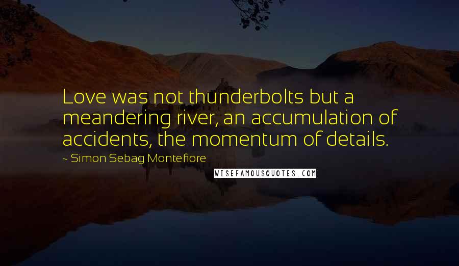 Simon Sebag Montefiore quotes: Love was not thunderbolts but a meandering river, an accumulation of accidents, the momentum of details.