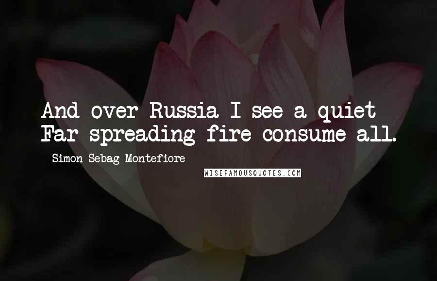 Simon Sebag Montefiore quotes: And over Russia I see a quiet Far-spreading fire consume all.